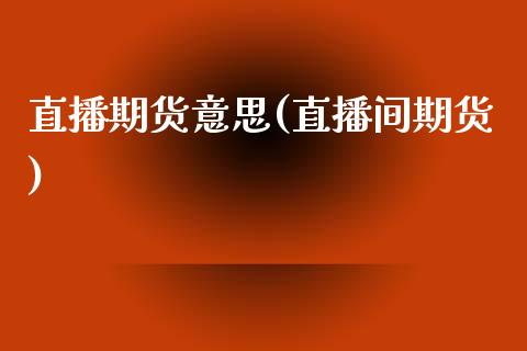 直播期货意思(直播间期货)_https://www.zcsm.com.cn_期货百科_第1张