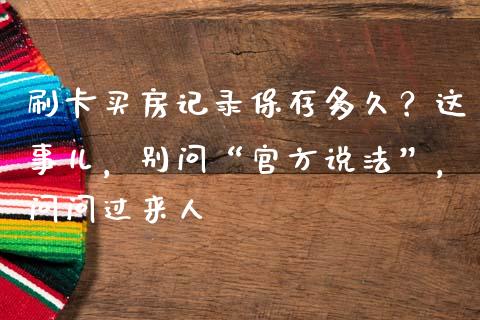 刷卡买房记录保存多久？这事儿，别问“官方说法”，问问过来人_https://www.zcsm.com.cn_期货喊单_第1张