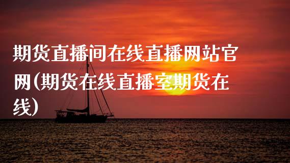 期货直播间在线直播网站官网(期货在线直播室期货在线)_https://www.zcsm.com.cn_期货喊单_第1张