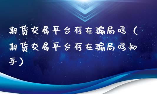 期货交易平台存在骗局吗（期货交易平台存在骗局吗知乎）_https://www.zcsm.com.cn_期货交易_第1张