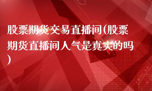 股票期货交易直播间(股票期货直播间人气是真实的吗)_https://www.zcsm.com.cn_期货行情_第1张