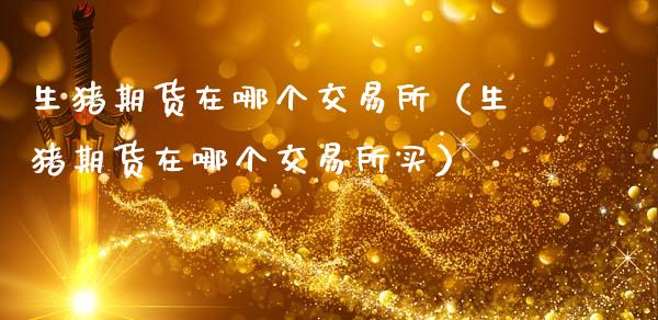 生猪期货在哪个交易所（生猪期货在哪个交易所买）_https://www.zcsm.com.cn_期货交易_第1张