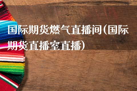 国际期货燃气直播间(国际期货直播室直播)_https://www.zcsm.com.cn_期货百科_第1张