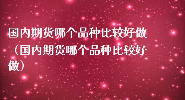 国内期货哪个品种比较好做（国内期货哪个品种比较好做）_https://www.zcsm.com.cn_期货喊单_第1张