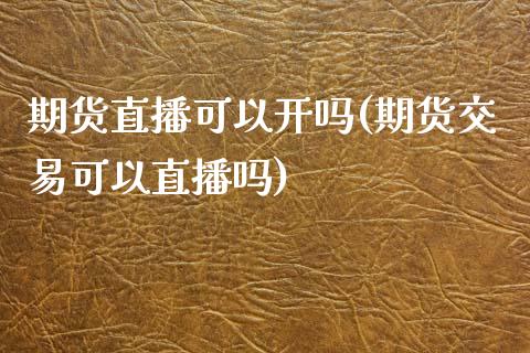 期货直播可以开吗(期货交易可以直播吗)_https://www.zcsm.com.cn_期货培训_第1张