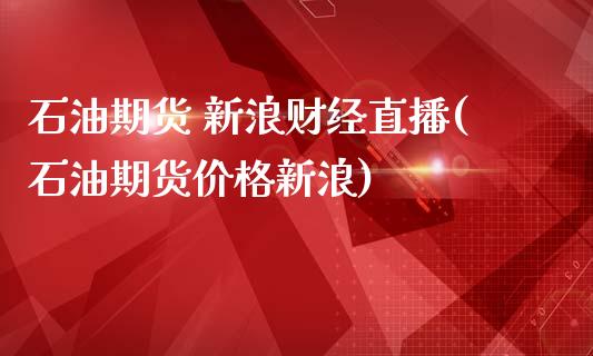 石油期货 新浪财经直播(石油期货价格新浪)_https://www.zcsm.com.cn_期货百科_第1张