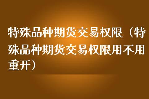 特殊品种期货交易权限（特殊品种期货交易权限用不用重开）_https://www.zcsm.com.cn_期货喊单_第1张