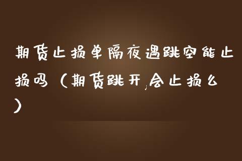 期货止损单隔夜遇跳空能止损吗（期货跳开,会止损么）_https://www.zcsm.com.cn_期货交易_第1张