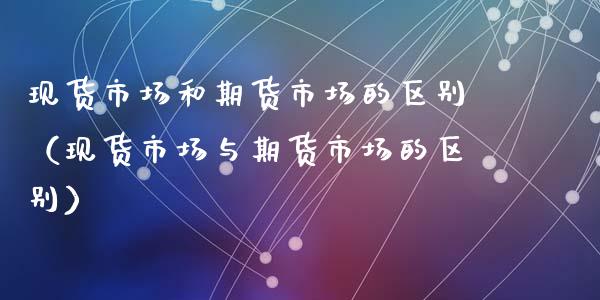 现货市场和期货市场的区别（现货市场与期货市场的区别）_https://www.zcsm.com.cn_期货培训_第1张