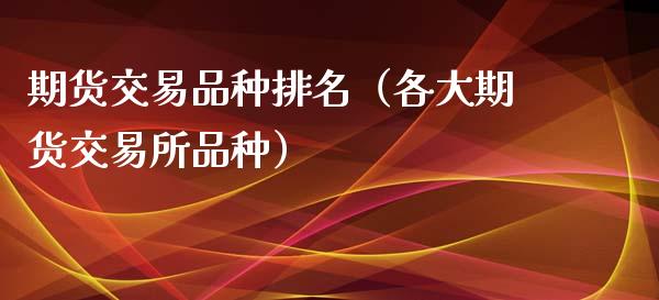 期货交易品种排名（各大期货交易所品种）_https://www.zcsm.com.cn_期货喊单_第1张