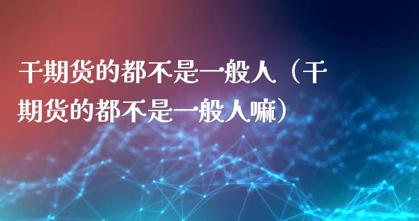 干期货的都不是一般人（干期货的都不是一般人嘛）_https://www.zcsm.com.cn_期货培训_第1张