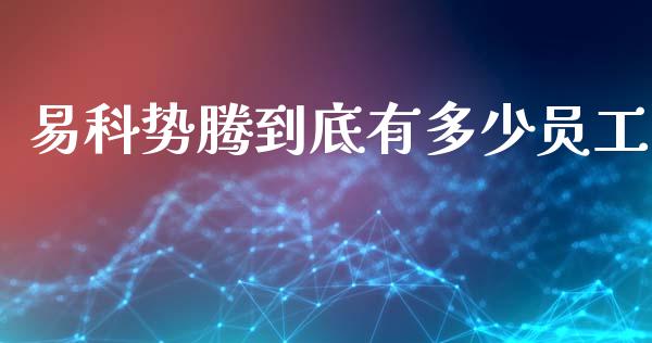 易科势腾到底有多少员工_https://www.zcsm.com.cn_期货培训_第1张