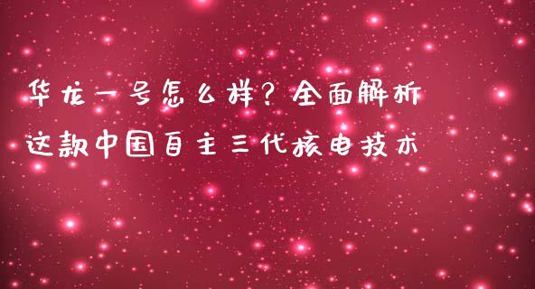 华龙一号怎么样？全面解析这款中国自主三代核电技术_https://www.zcsm.com.cn_期货百科_第1张