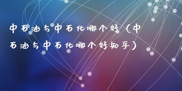 中石油与中石化哪个好（中石油与中石化哪个好知乎）_https://www.zcsm.com.cn_原油期货_第1张