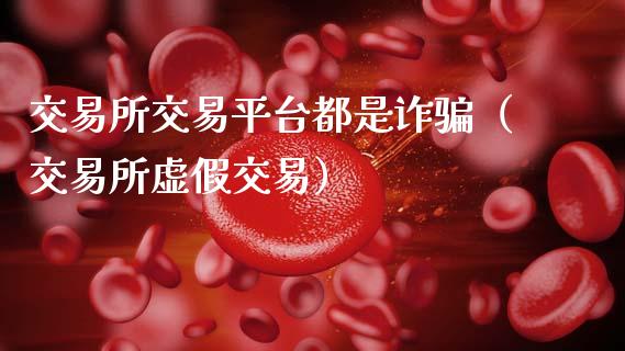 交易所交易平台都是诈骗（交易所虚假交易）_https://www.zcsm.com.cn_期货行情_第1张