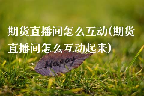 期货直播间怎么互动(期货直播间怎么互动起来)_https://www.zcsm.com.cn_原油期货_第1张