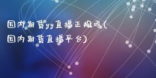 国内期货yy直播正规吗(国内期货直播平台)_https://www.zcsm.com.cn_期货培训_第1张