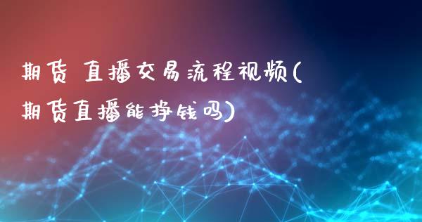 期货 直播交易流程视频(期货直播能挣钱吗)_https://www.zcsm.com.cn_原油期货_第1张
