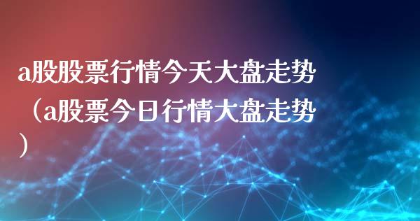 a股股票行情今天大盘走势（a股票今日行情大盘走势）_https://www.zcsm.com.cn_期货行情_第1张