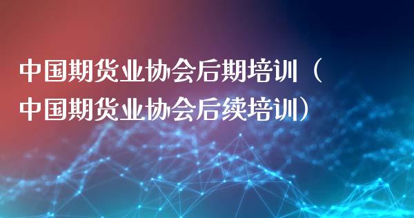中国期货业协会后期培训（中国期货业协会后续培训）_https://www.zcsm.com.cn_期货培训_第1张