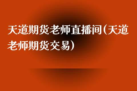 天道期货老师直播间(天道老师期货交易)_https://www.zcsm.com.cn_期货行情_第1张