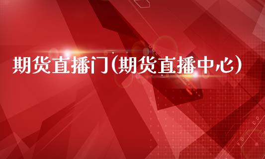 期货直播门(期货直播中心)_https://www.zcsm.com.cn_期货百科_第1张
