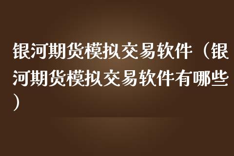 银河期货模拟交易软件（银河期货模拟交易软件有哪些）_https://www.zcsm.com.cn_期货交易_第1张