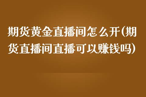 期货黄金直播间怎么开(期货直播间直播可以赚钱吗)_https://www.zcsm.com.cn_期货培训_第1张