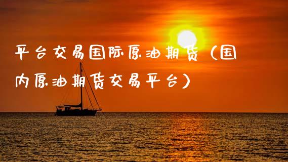 平台交易国际原油期货（国内原油期货交易平台）_https://www.zcsm.com.cn_原油期货_第1张
