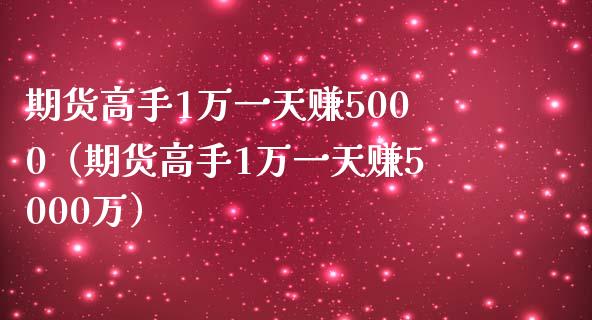 期货高手1万一天赚5000（期货高手1万一天赚5000万）_https://www.zcsm.com.cn_原油期货_第1张