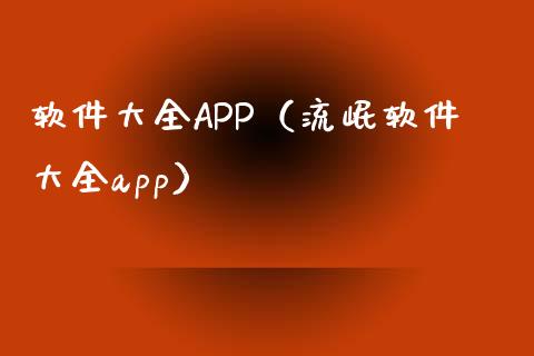 软件大全APP（流岷软件大全app）_https://www.zcsm.com.cn_原油期货_第1张