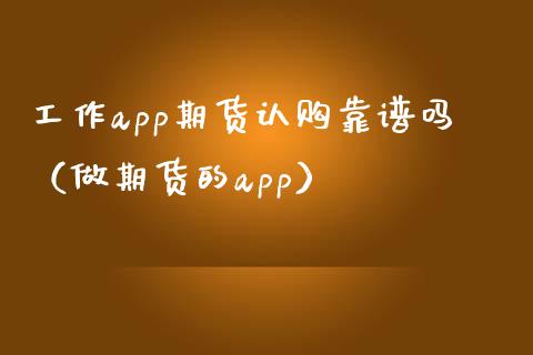 工作app期货认购靠谱吗（做期货的app）_https://www.zcsm.com.cn_原油期货_第1张