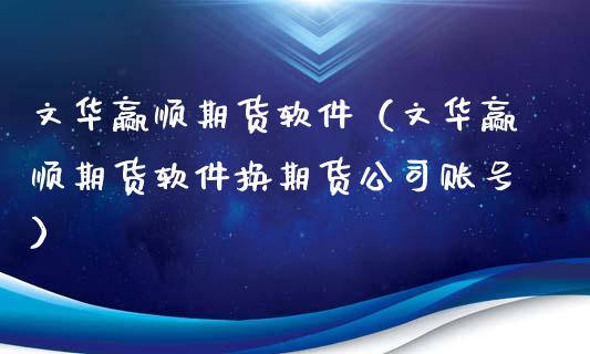 文华赢顺期货软件（文华赢顺期货软件换期货公司账号）_https://www.zcsm.com.cn_原油期货_第1张