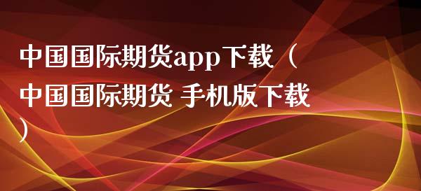 中国国际期货app下载（中国国际期货 手机版下载）_https://www.zcsm.com.cn_期货百科_第1张