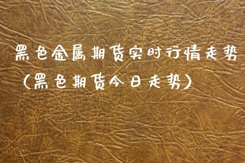 黑色金属期货实时行情走势（黑色期货今日走势）_https://www.zcsm.com.cn_期货行情_第1张