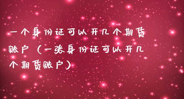 一个身份证可以开几个期货账户（一张身份证可以开几个期货账户）_https://www.zcsm.com.cn_原油期货_第1张