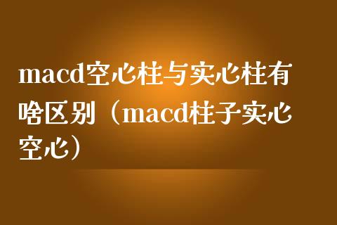 macd空心柱与实心柱有啥区别（macd柱子实心空心）_https://www.zcsm.com.cn_期货行情_第1张