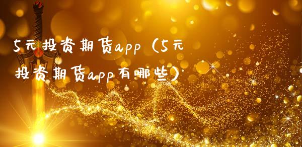 5元投资期货app（5元投资期货app有哪些）_https://www.zcsm.com.cn_期货百科_第1张