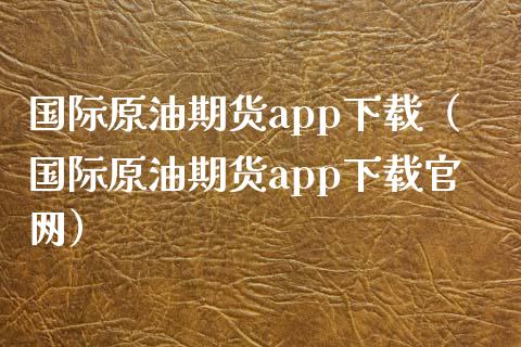 国际原油期货app下载（国际原油期货app下载官网）_https://www.zcsm.com.cn_原油期货_第1张