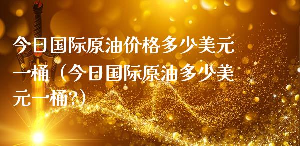 今日国际原油价格多少美元一桶（今日国际原油多少美元一桶?）_https://www.zcsm.com.cn_期货行情_第1张