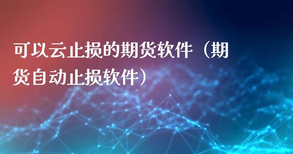 可以云止损的期货软件（期货自动止损软件）_https://www.zcsm.com.cn_期货交易_第1张