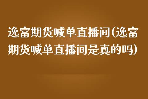 逸富期货喊单直播间(逸富期货喊单直播间是真的吗)_https://www.zcsm.com.cn_期货百科_第1张