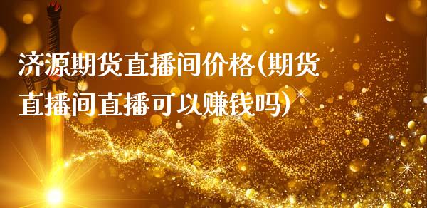 济源期货直播间价格(期货直播间直播可以赚钱吗)_https://www.zcsm.com.cn_原油期货_第1张