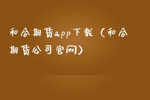 和合期货app下载（和合期货公司官网）_https://www.zcsm.com.cn_期货行情_第1张
