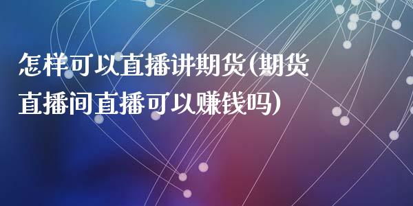 怎样可以直播讲期货(期货直播间直播可以赚钱吗)_https://www.zcsm.com.cn_期货行情_第1张