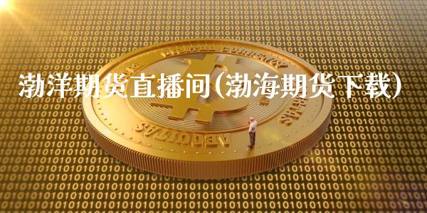 渤洋期货直播间(渤海期货下载)_https://www.zcsm.com.cn_期货培训_第1张