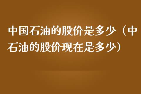 中国石油的股价是多少（中石油的股价现在是多少）_https://www.zcsm.com.cn_期货培训_第1张