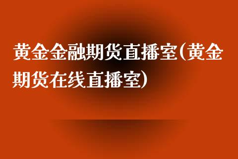 黄金金融期货直播室(黄金期货在线直播室)_https://www.zcsm.com.cn_期货喊单_第1张