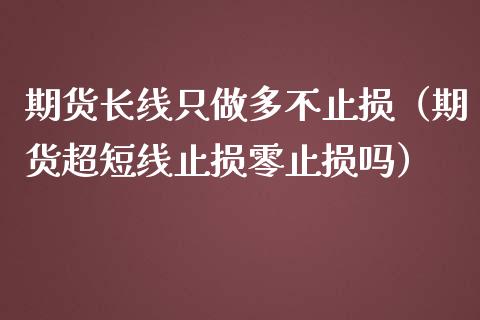 期货长线只做多不止损（期货超短线止损零止损吗）_https://www.zcsm.com.cn_期货交易_第1张