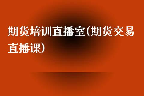 期货培训直播室(期货交易直播课)_https://www.zcsm.com.cn_期货百科_第1张